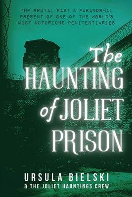 The haunting of Joliet Prison : the brutal past & paranormal present of one of the world's most notorious penitentiaries cover image