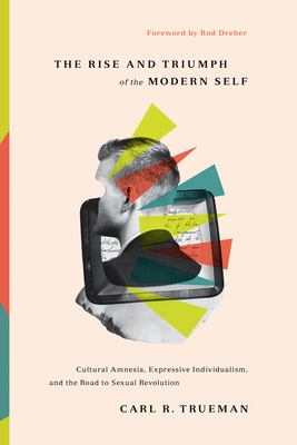 The rise and triumph of the modern self : cultural amnesia, expressive individualism, and the road to sexual revolution cover image