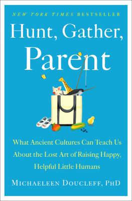 Hunt, gather, parent : what ancient cultures can teach us about the lost art of raising happy, helpful little humans cover image