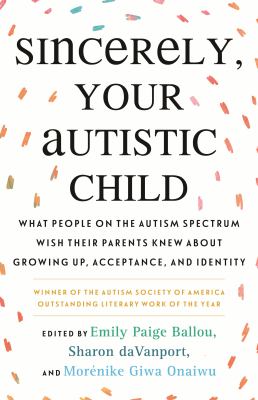 Sincerely, your autistic child : what people on the autism spectrum wish their parents knew about growing up, acceptance, and identity cover image