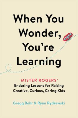 When you wonder, you're learning : Mister Rogers' enduring lessons for raising creative, curious, caring kids cover image