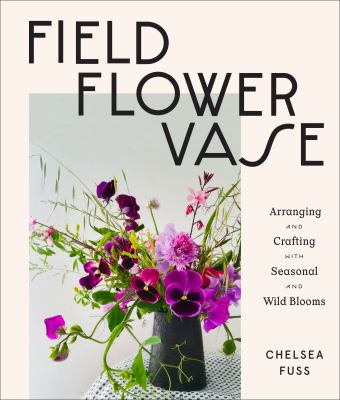 Field, flower, vase : arranging and crafting with seasonal and wild blooms cover image