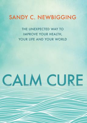 Calm cure : the unexpected way to improve your health, your life and your world cover image