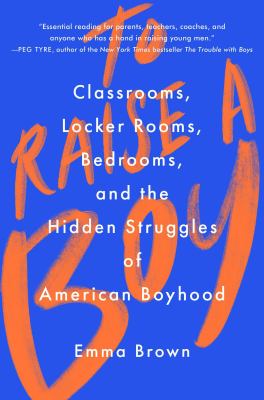 To raise a boy : classrooms, locker rooms, bedrooms, and the hidden struggles of American boyhood cover image