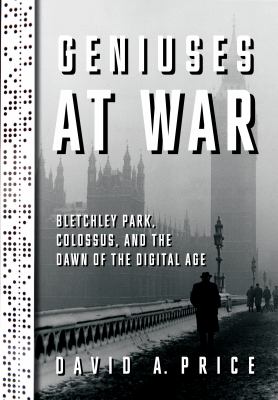 Geniuses at war : Bletchley Park, Colossus, and the dawn of the digital age cover image