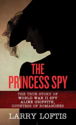 The princess spy the true story of World War II spy Aline Griffith, Countess of Romanones cover image