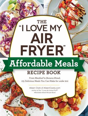 The "I love my air fryer" affordable meals recipe book : from meatloaf to banana bread, 175 delicious meals you can make for under $12 cover image