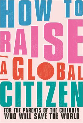 How to raise a global citizen : for the parents of the children who will save he world cover image