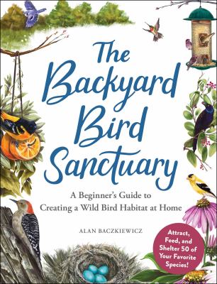 The backyard bird sanctuary : a beginner's guide to creating a wild bird habitat at home cover image