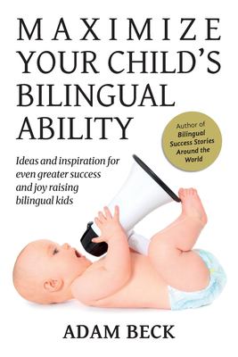 Maximize your child's bilingual ability : ideas and inspiration for even greater success and joy raising bilingual kids cover image