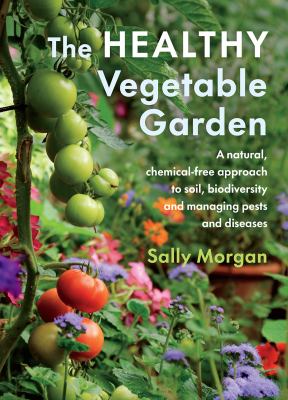 The healthy vegetable garden : a natural, chemical-free approach to soil, biodiversity and managing pests and diseases cover image