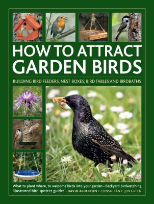 How to attract garden birds : building bird feeders, nest boxes, bird tables and birdbaths : what to plant where to welcome birds into your garden, backyard birdwatching, [and] illustrated bird spotter guides cover image