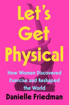Let's get physical : how women discovered exercise and reshaped the world cover image