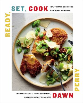 Ready, set, cook : how to make good food with what's on hand (no fancy skills, fancy equipment, or fancy budget required) cover image