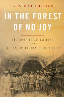 In the forest of no joy : the Congo-Océan railroad and the tragedy of French colonialism cover image