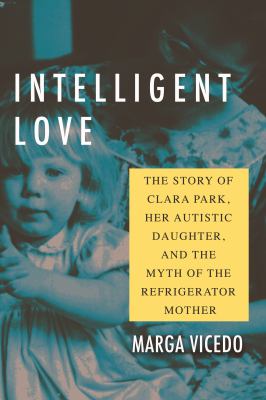 Intelligent love : the story of Clara Park, her autistic daughter, and the myth of the refrigerator mother cover image