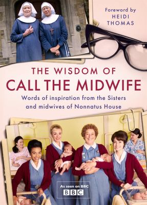 The wisdom of Call the Midwife : words of inspiration from the sisters and midwives of Nonnatus House cover image