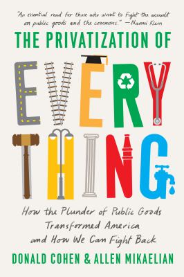 The privatization of everything : how the plunder of public goods transformed America and how we can fight back cover image