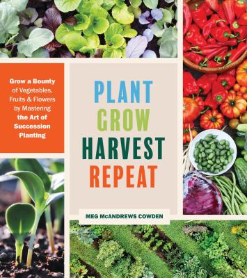 Plant grow harvest repeat : grow a bounty of vegetables, fruits, and flowers by mastering the art of succession planting cover image