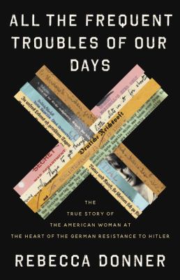 All the Frequent Troubles of Our Days The True Story of the American Woman at the Heart of the German Resistance to Hitler cover image