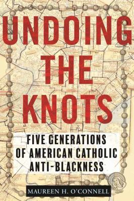 Undoing the knots : five generations of American Catholic anti-Blackness cover image