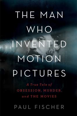 The man who invented motion pictures : a true tale of obsession, murder, and the movies cover image