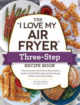 The "I love my air fryer" three-step recipe book : from cinnamon cereal French toast sticks to Southern fried chicken legs, 175 easy recipes made in three quick steps cover image