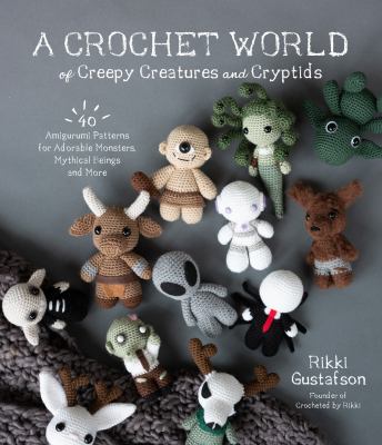 A crochet world of creepy creatures and cryptids : 40 amigurumi patterns for adorable monsters, mythical beings and more cover image