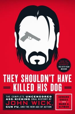 They shouldn't have killed his dog : the complete uncensored ass-kicking oral history of John Wick, gun fu, and the new age of action cover image