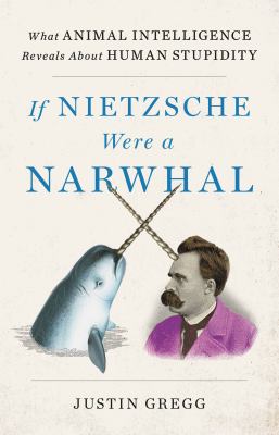 If Nietzsche were a narwhal : what animal intelligence reveals about human stupidity cover image