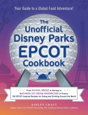 The unofficial Disney parks EPCOT cookbook : from school bread in Norway to Macaron ice cream sandwiches in France, 100 EPCOT-inspired recipes for eating and drinking around the world cover image