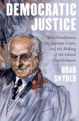Democratic justice : Felix Frankfurter, the Supreme Court, and the making of the liberal establishment cover image