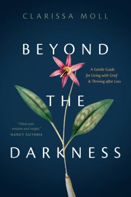 Beyond the darkness : a gentle guide for living with grief and thriving after loss cover image