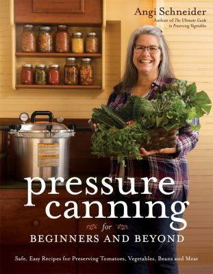 Pressure canning for beginners and beyond : safe, easy recipes for preserving tomatoes, vegetables, beans and meat cover image