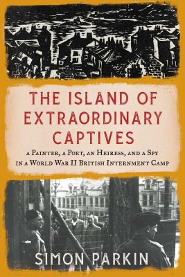 The island of extraordinary captives : a painter, a poet, an heiress, and a spy in a World War II British internment camp cover image