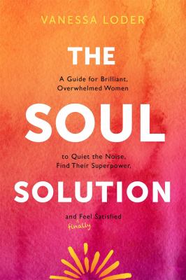 The soul solution : a guide for brilliant, overwhelmed women to quiet the noise, find their superpower, and (finally) feel satisfied cover image