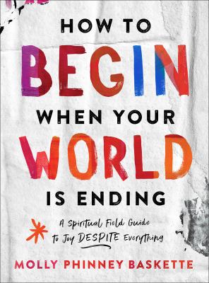 How to begin when your world is ending : a spiritual field guide to joy despite everything cover image