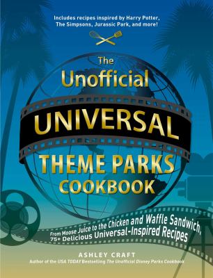 The unofficial Universal theme parks cookbook : from moose juice to chicken and waffle sandwiches, 75+ delicious Universal-inspired recipes cover image