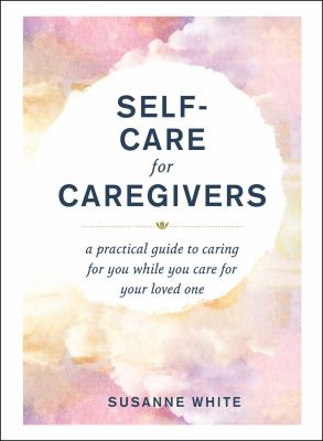 Self-care for caregivers : a practical guide to caring for you while you care for your loved one cover image