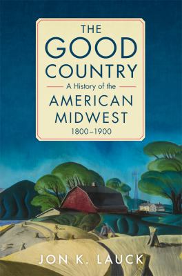 The good country : a history of the American Midwest, 1800-1900 cover image