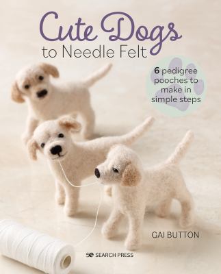 Cute dogs to needle felt : 6 pedigree pooches to make in simple steps cover image