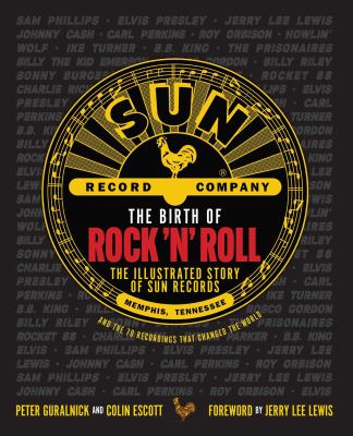 The birth of rock and roll : the illustrated story of Sun records and the 70 recordings that changed the world cover image