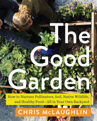 The good garden : how to nurture pollinators, soil, native wildlife, and healthy food--all in your own backyard cover image