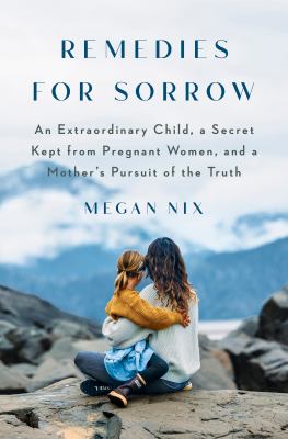 Remedies for sorrow : an extraordinary child, a secret kept from pregnant women, and a mother's pursuit of the truth cover image