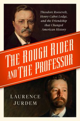 The rough rider and the professor : Theodore Roosevelt, Henry Cabot Lodge, and the friendship that changed American history cover image