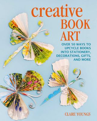 Creative book art : over 50 ways to upcycle books into stationery, decorations, gifts, and more cover image