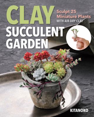 Clay succulent garden : sculpt 25 miniature plants with air-dry clay cover image