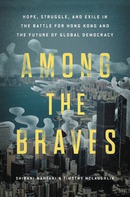 Among the braves : hope, struggle, and exile in the battle for Hong Kong and the future of global democracy cover image
