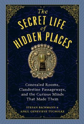 The secret life of hidden places : concealed rooms, clandestine passageways, and the curious minds that made them cover image