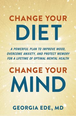Change your diet, change your mind : a powerful plan to improve mood, overcome anxiety, and protect memory for a lifetime of optimal mental health cover image